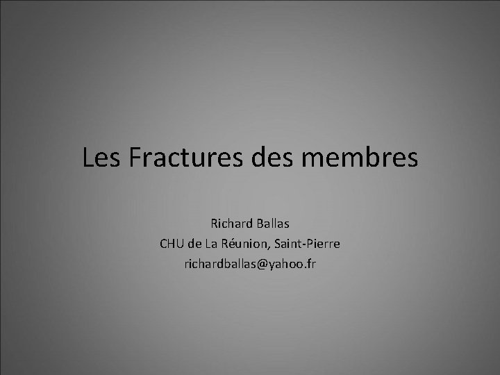 Les Fractures des membres Richard Ballas CHU de La Réunion, Saint-Pierre richardballas@yahoo. fr 