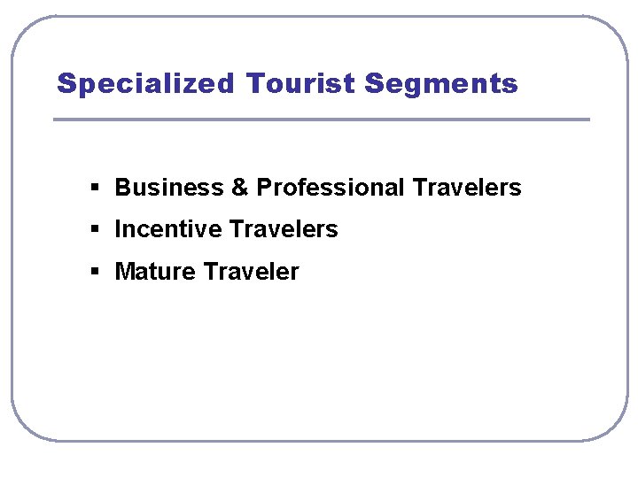 Specialized Tourist Segments § Business & Professional Travelers § Incentive Travelers § Mature Traveler