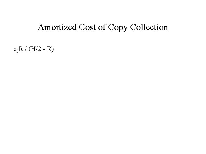 Amortized Cost of Copy Collection c 3 R / (H/2 - R) 