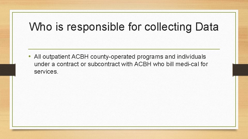 Who is responsible for collecting Data • All outpatient ACBH county-operated programs and individuals