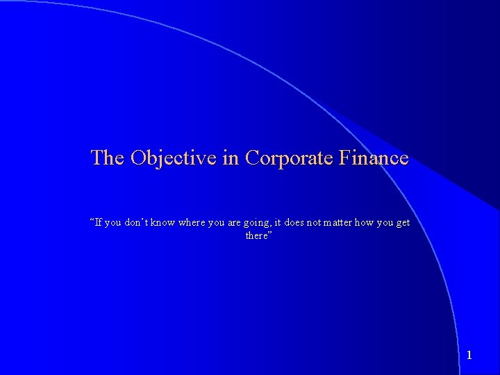 The Objective in Corporate Finance “If you don’t know where you are going, it