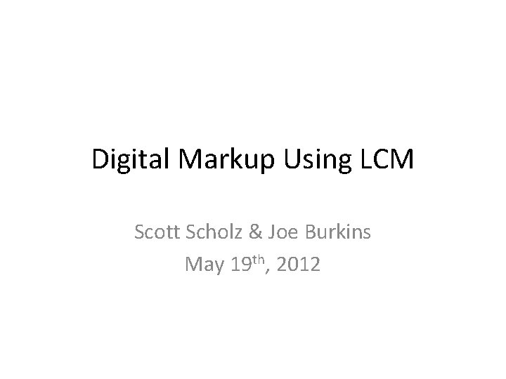 Digital Markup Using LCM Scott Scholz & Joe Burkins May 19 th, 2012 