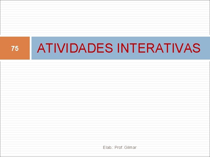 75 ATIVIDADES INTERATIVAS Elab. : Prof. Gilmar 75 ATIVIDADES INTERATIVAS Elab. : Prof. Gilmar