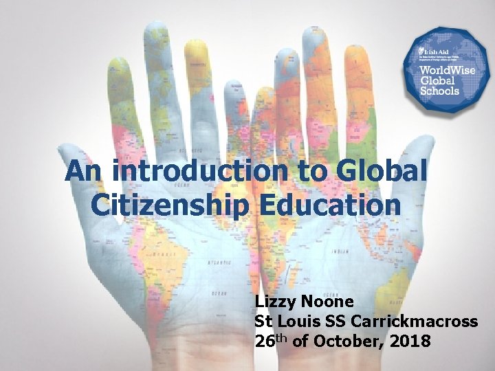 An introduction to Global Citizenship Education Lizzy Noone St Louis SS Carrickmacross 26 th