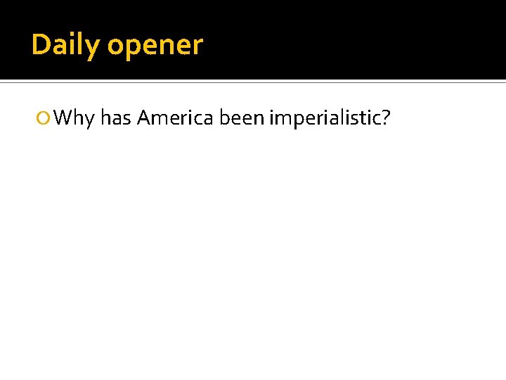 Daily opener Why has America been imperialistic? 