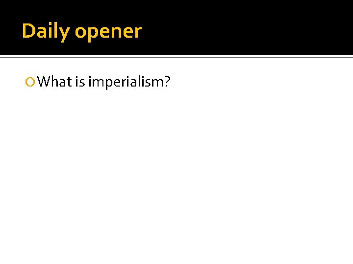 Daily opener What is imperialism? 