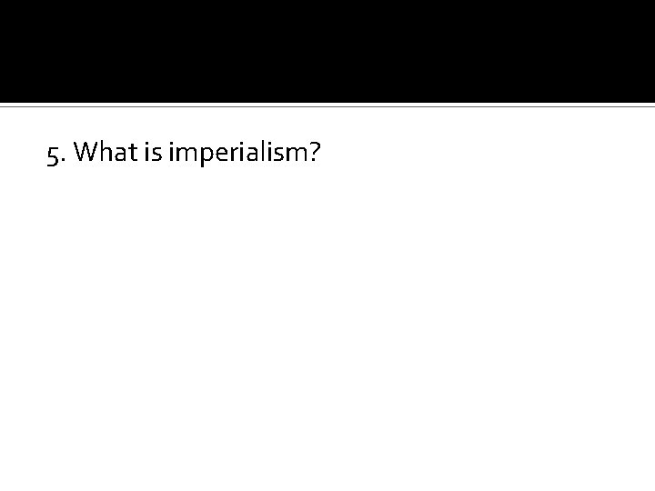 5. What is imperialism? 