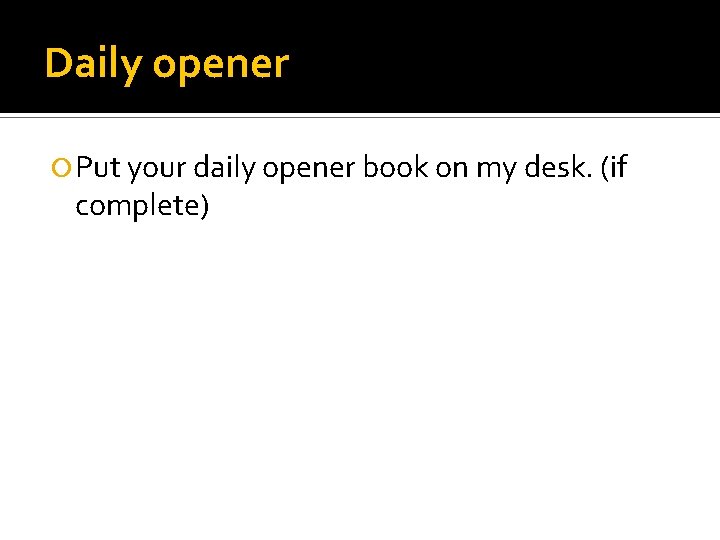 Daily opener Put your daily opener book on my desk. (if complete) 