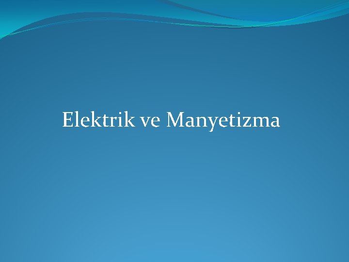 Elektrik ve Manyetizma Elektrik ve Manyetizma