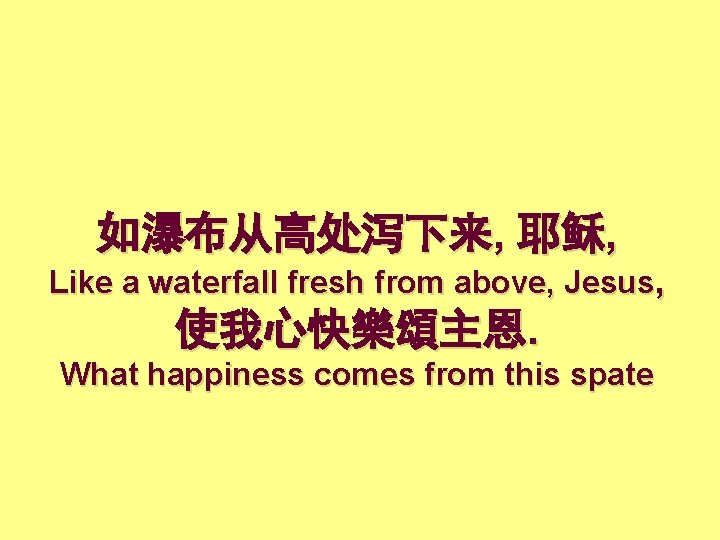 如瀑布从高处泻下来, 耶稣, Like a waterfall fresh from above, Jesus, 使我心快樂頌主恩. What happiness comes from
