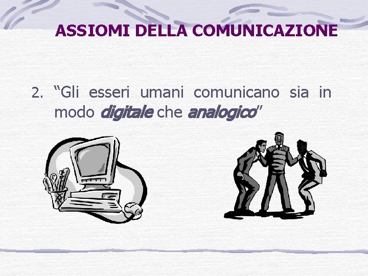ASSIOMI DELLA COMUNICAZIONE 2. “Gli esseri umani comunicano sia in modo digitale che analogico”
