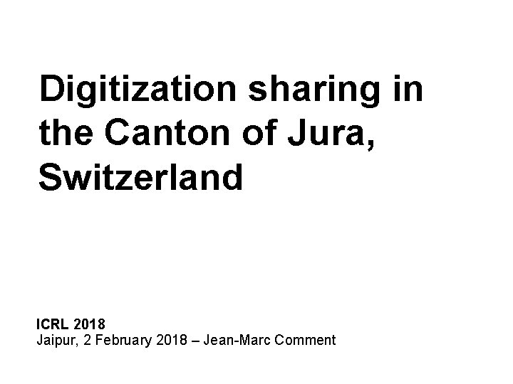 Digitization sharing in the Canton of Jura, Switzerland ICRL 2018 Jaipur, 2 February 2018