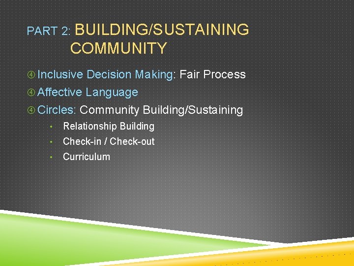PART 2: BUILDING/SUSTAINING COMMUNITY Inclusive Decision Making: Fair Process Affective Language Circles: Community Building/Sustaining