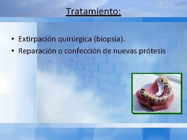 Tratamiento: • Extirpación quirúrgica (biopsia). • Reparación o confección de nuevas prótesis 