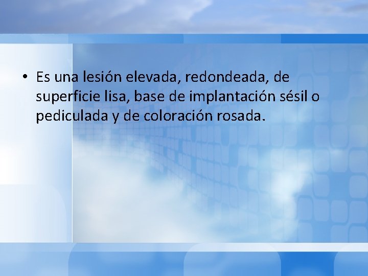  • Es una lesión elevada, redondeada, de superficie lisa, base de implantación sésil