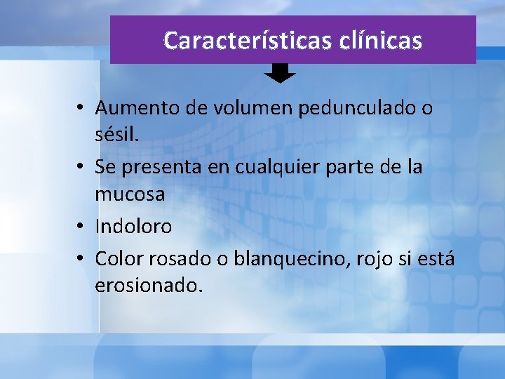 Características clínicas • Aumento de volumen pedunculado o sésil. • Se presenta en cualquier