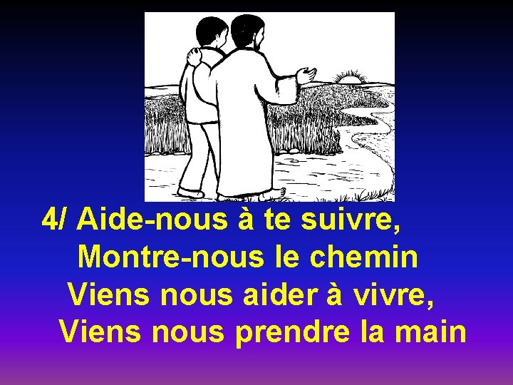 4/ Aide-nous à te suivre, Montre-nous le chemin Viens nous aider à vivre, Viens