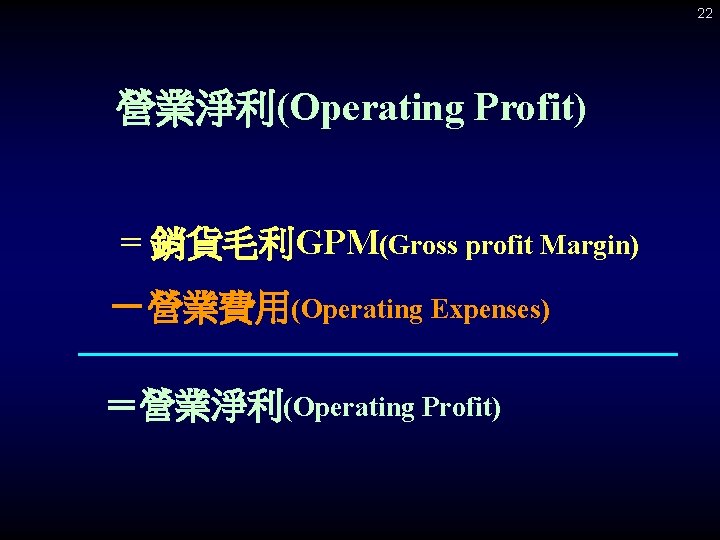 22 營業淨利(Operating Profit) = 銷貨毛利GPM(Gross profit Margin) －營業費用(Operating Expenses) ＝營業淨利(Operating Profit) 