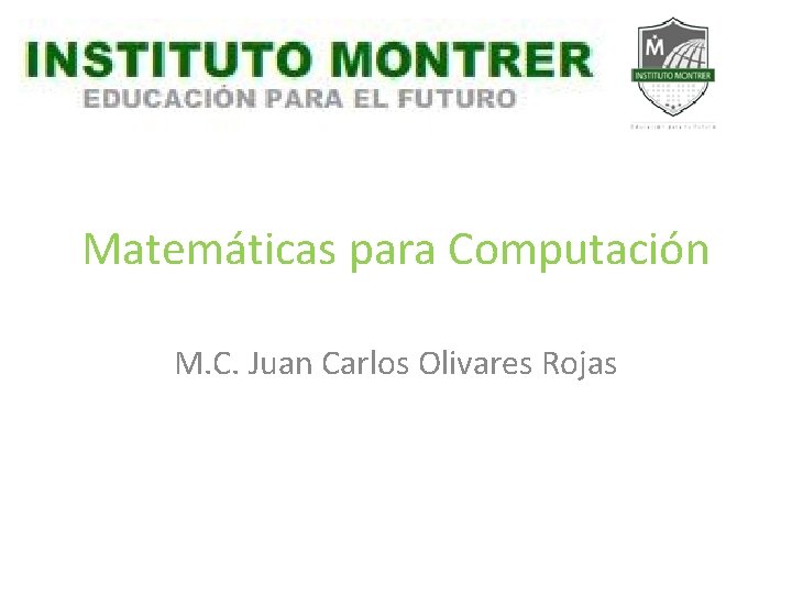 Matemáticas para Computación M. C. Juan Carlos Olivares Rojas Matemáticas para Computación M. C. Juan Carlos Olivares Rojas