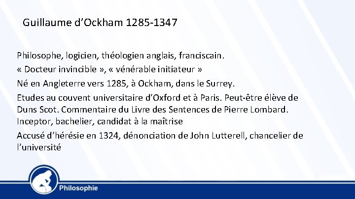 Guillaume d’Ockham 1285 -1347 Philosophe, logicien, théologien anglais, franciscain. « Docteur invincible » ,