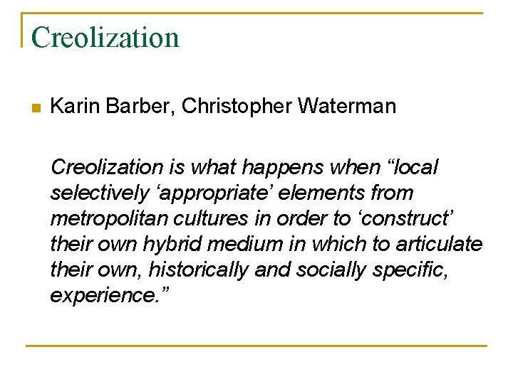 Creolization n Karin Barber, Christopher Waterman Creolization is what happens when “local selectively ‘appropriate’
