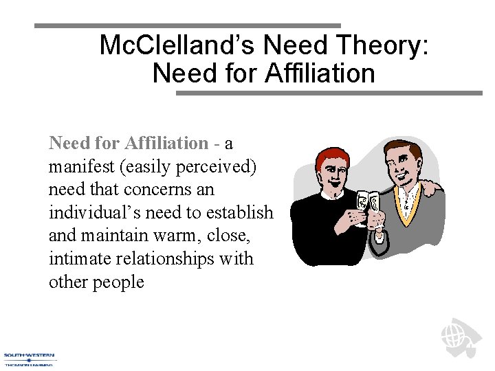 Mc. Clelland’s Need Theory: Need for Affiliation - a manifest (easily perceived) need that