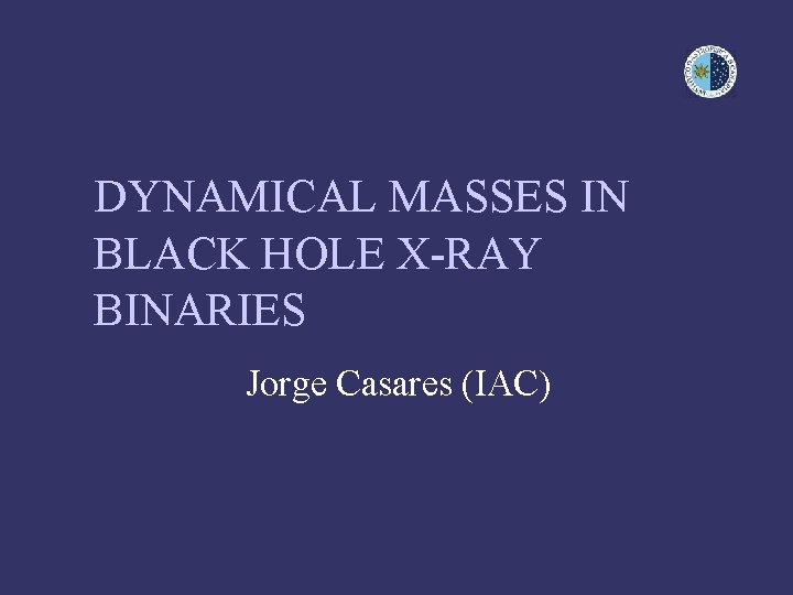 DYNAMICAL MASSES IN BLACK HOLE X-RAY BINARIES Jorge Casares (IAC) 