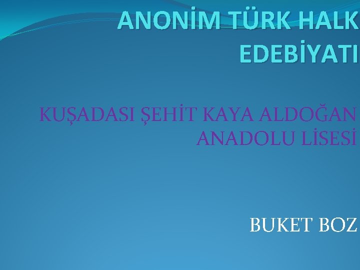 ANONİM TÜRK HALK EDEBİYATI KUŞADASI ŞEHİT KAYA ALDOĞAN ANADOLU LİSESİ BUKET BOZ 