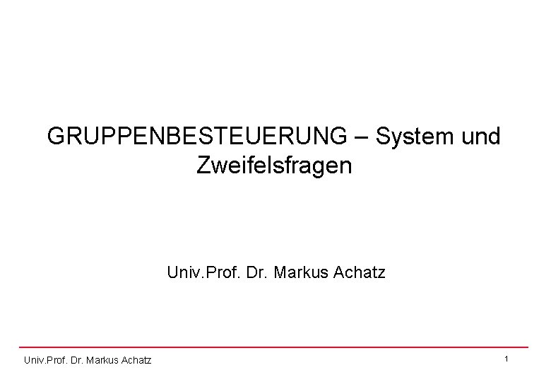 GRUPPENBESTEUERUNG – System und Zweifelsfragen Univ. Prof. Dr. Markus Achatz 1 