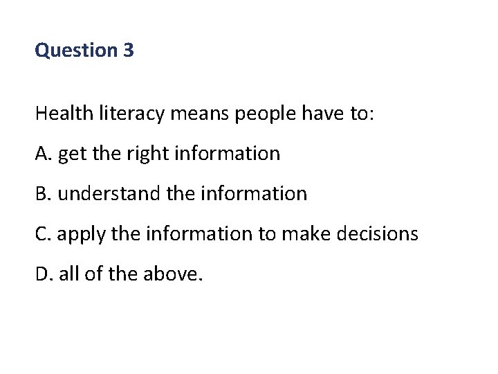 Question 3 Health literacy means people have to: A. get the right information B.
