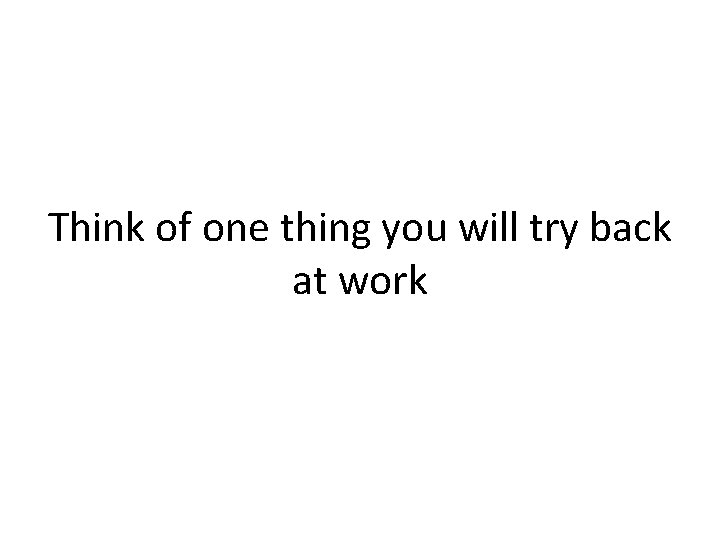 Think of one thing you will try back at work 