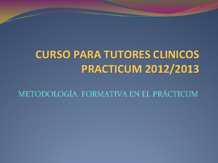 CURSO PARA TUTORES CLINICOS PRACTICUM 2012/2013 METODOLOGÍA FORMATIVA EN EL PRÁCTICUM 