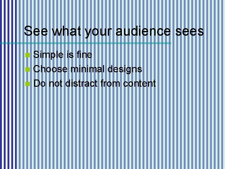 See what your audience sees Simple is fine n Choose minimal designs n Do