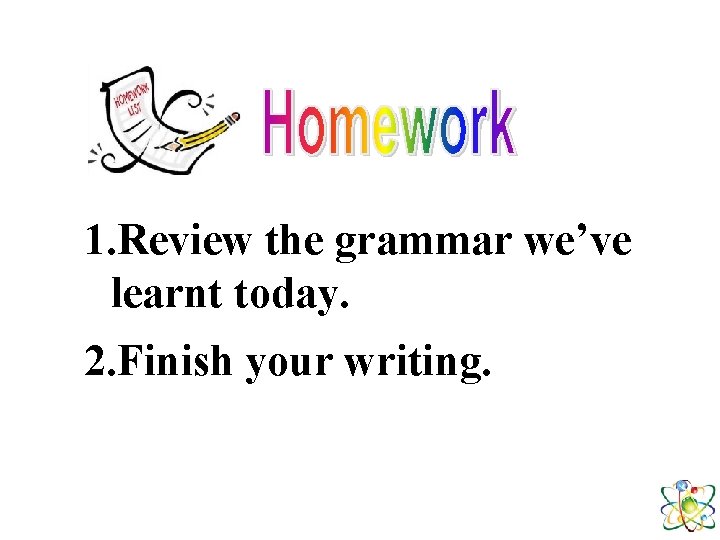 1. Review the grammar we’ve learnt today. 2. Finish your writing. 1. Review the grammar we’ve learnt today. 2. Finish your writing.