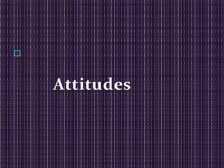 � Attitudes 