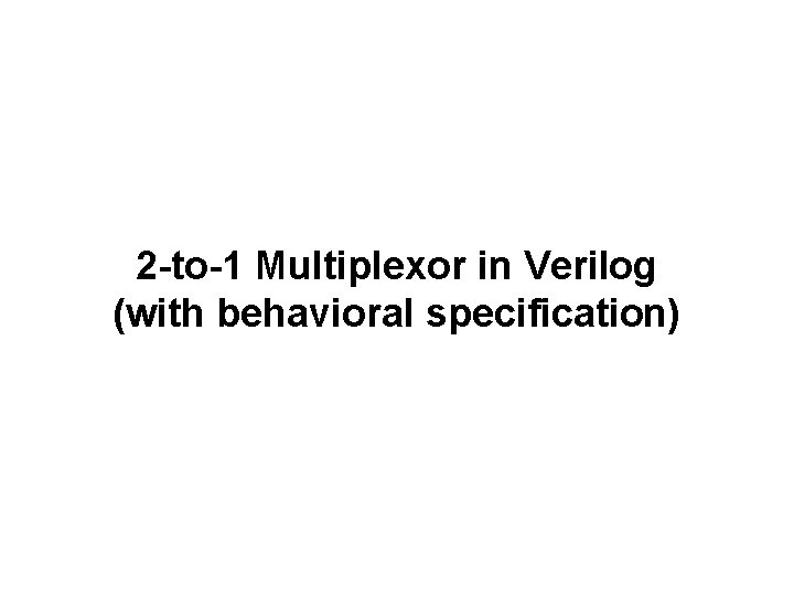 2 -to-1 Multiplexor in Verilog (with behavioral specification) 