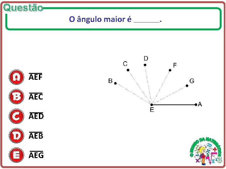 Questão O ângulo maior é ________ . AEF AEC AED AEB AEG 3 Questão O ângulo maior é ________ . AEF AEC AED AEB AEG 3