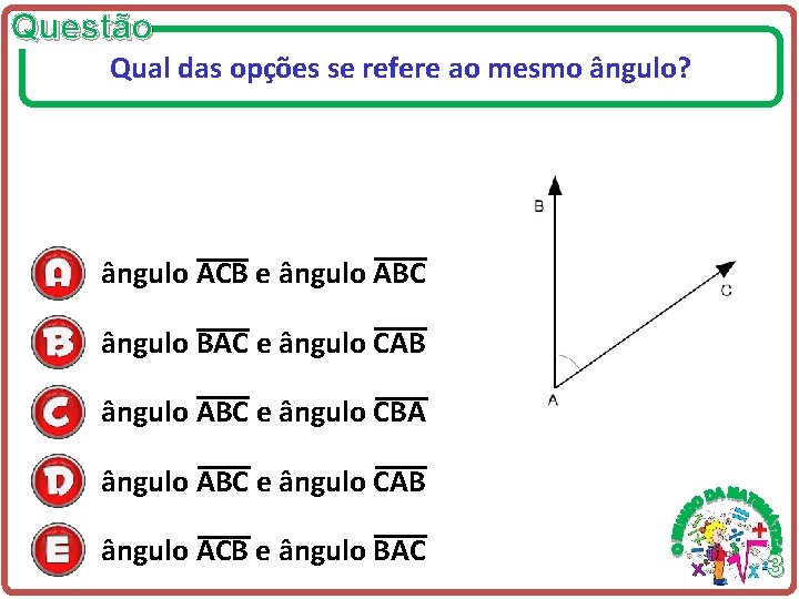 Questão Qual das opções se refere ao mesmo ângulo? ângulo ACB e ângulo ABC Questão Qual das opções se refere ao mesmo ângulo? ângulo ACB e ângulo ABC