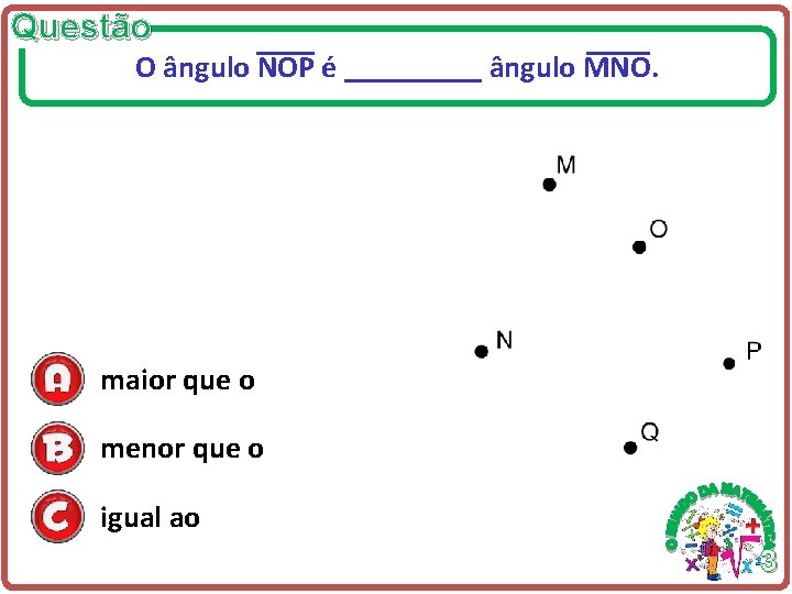 Questão O ângulo NOP é _____ ângulo MNO. maior que o menor que o Questão O ângulo NOP é _____ ângulo MNO. maior que o menor que o