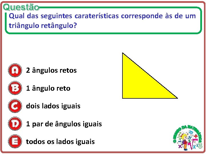 Questão Qual das seguintes caraterísticas corresponde às de um triângulo retângulo? 2 ângulos retos Questão Qual das seguintes caraterísticas corresponde às de um triângulo retângulo? 2 ângulos retos