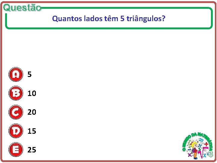 Questão Quantos lados têm 5 triângulos? 5 10 20 15 25 3 Questão Quantos lados têm 5 triângulos? 5 10 20 15 25 3
