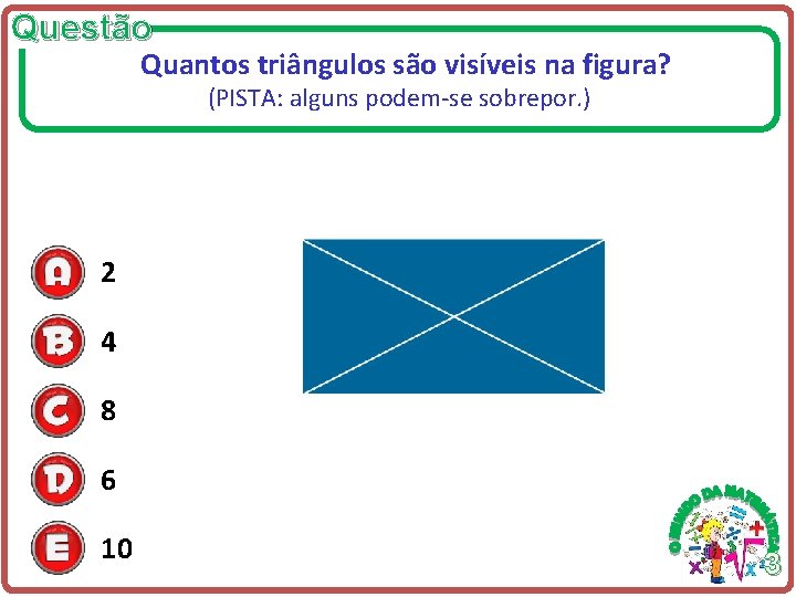 Questão Quantos triângulos são visíveis na figura? (PISTA: alguns podem-se sobrepor. ) 2 4 Questão Quantos triângulos são visíveis na figura? (PISTA: alguns podem-se sobrepor. ) 2 4