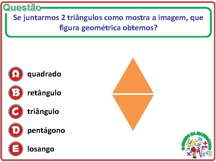 Questão Se juntarmos 2 triângulos como mostra a imagem, que figura geométrica obtemos? quadrado Questão Se juntarmos 2 triângulos como mostra a imagem, que figura geométrica obtemos? quadrado