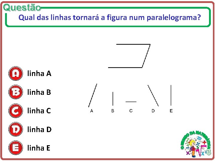 Questão Qual das linhas tornará a figura num paralelograma? linha A linha B linha Questão Qual das linhas tornará a figura num paralelograma? linha A linha B linha