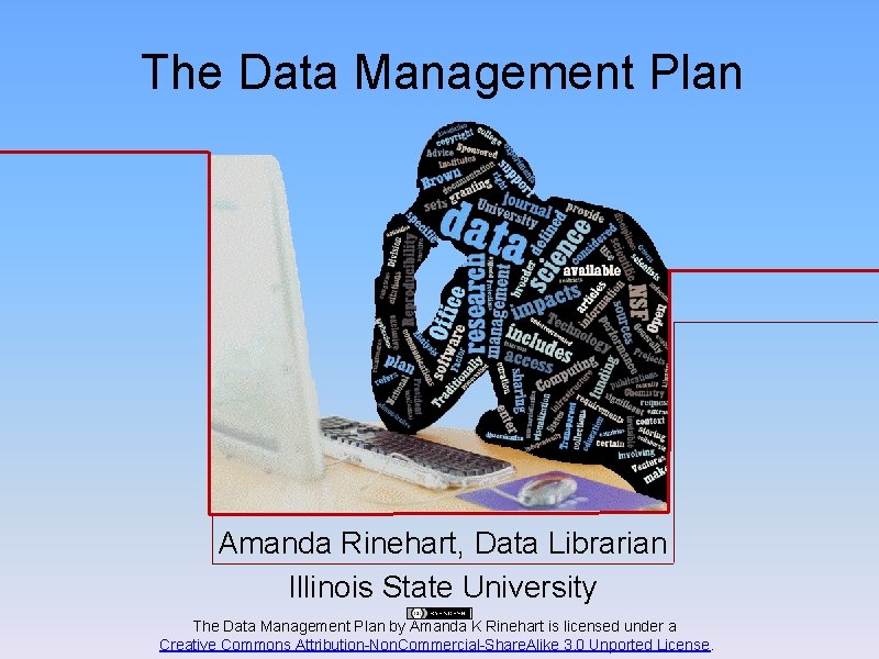 The Data Management Plan Amanda Rinehart, Data Librarian Illinois State University The Data Management