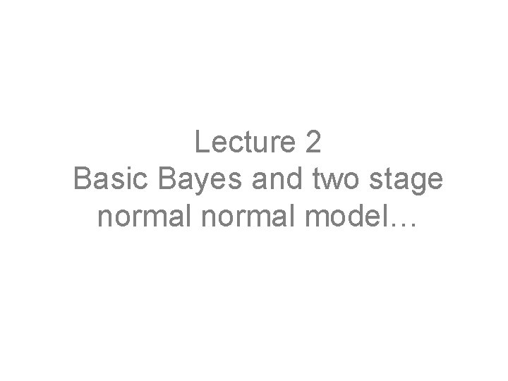 Lecture 2 Basic Bayes and two stage normal model… 