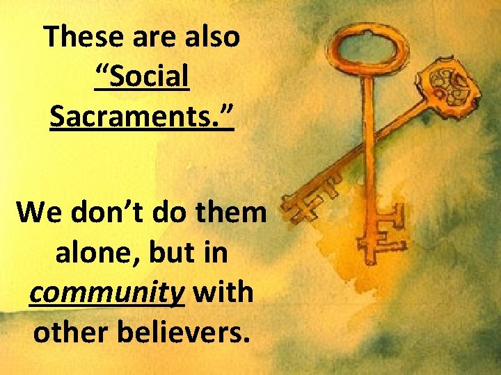 These are also “Social Sacraments. ” We don’t do them alone, but in community