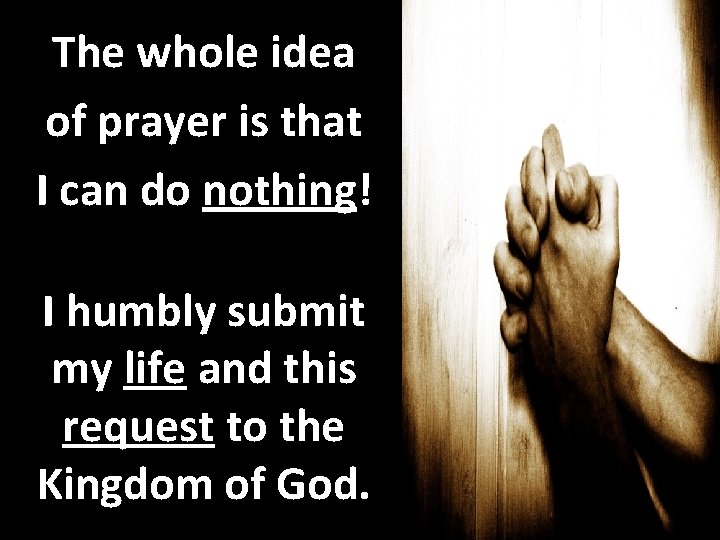 The whole idea of prayer is that I can do nothing! I humbly submit