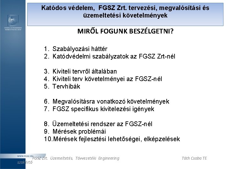 Katódos védelem, FGSZ Zrt. tervezési, megvalósítási és üzemeltetési követelmények MIRŐL FOGUNK BESZÉLGETNI? 1. Szabályozási Katódos védelem, FGSZ Zrt. tervezési, megvalósítási és üzemeltetési követelmények MIRŐL FOGUNK BESZÉLGETNI? 1. Szabályozási