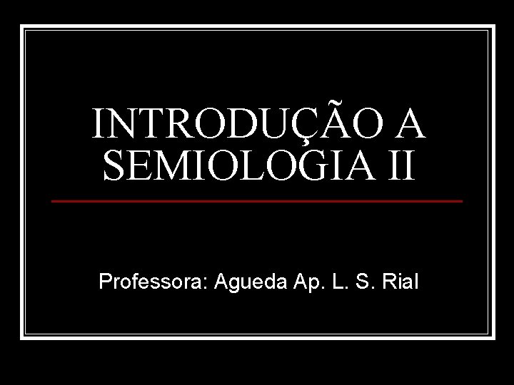 INTRODUÇÃO A SEMIOLOGIA II Professora: Agueda Ap. L. S. Rial 